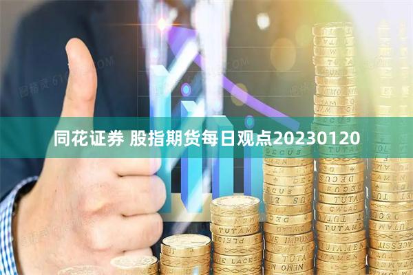 同花证券 股指期货每日观点20230120