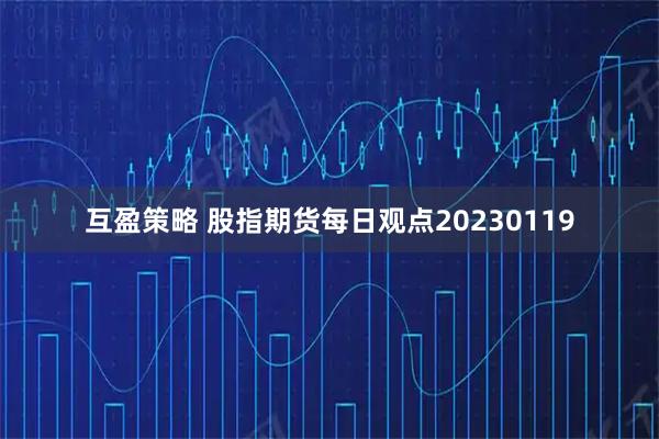 互盈策略 股指期货每日观点20230119