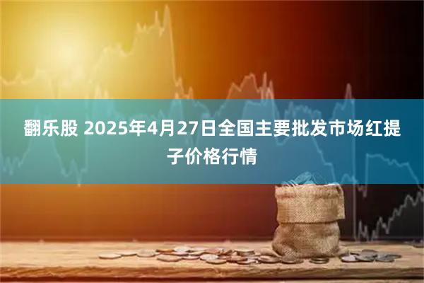 翻乐股 2025年4月27日全国主要批发市场红提子价格行情