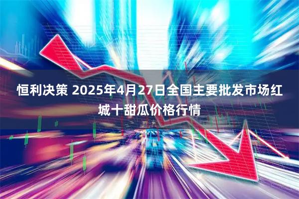 恒利决策 2025年4月27日全国主要批发市场红城十甜瓜价格行情