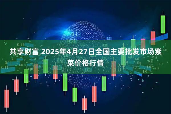 共享财富 2025年4月27日全国主要批发市场紫菜价格行情