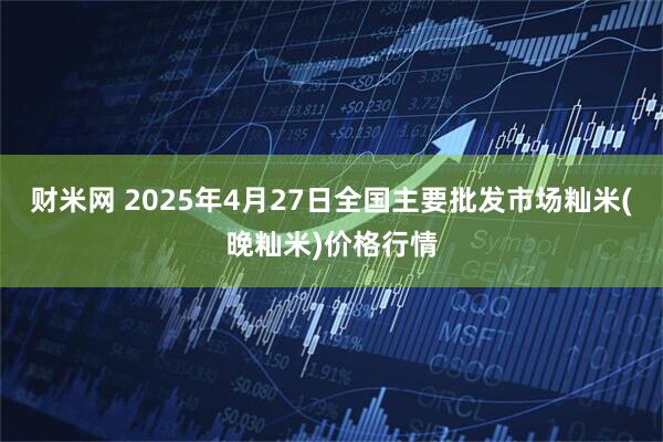 财米网 2025年4月27日全国主要批发市场籼米(晚籼米)价格行情