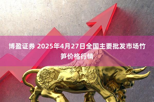 博盈证券 2025年4月27日全国主要批发市场竹笋价格行情