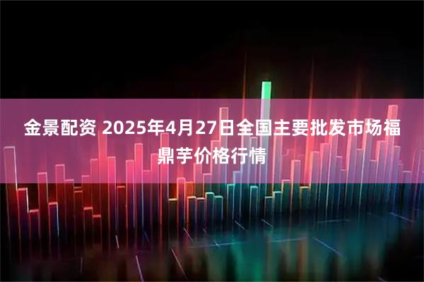 金景配资 2025年4月27日全国主要批发市场福鼎芋价格行情