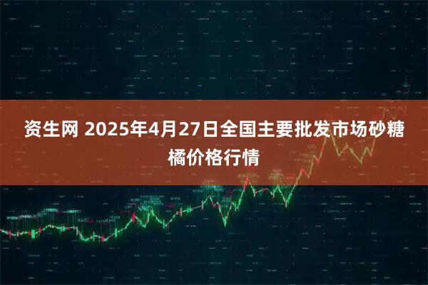 资生网 2025年4月27日全国主要批发市场砂糖橘价格行情