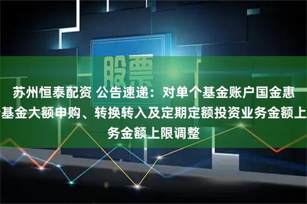 苏州恒泰配资 公告速递：对单个基金账户国金惠鑫短债基金大额申购、转换转入及定期定额投资业务金额上限调整