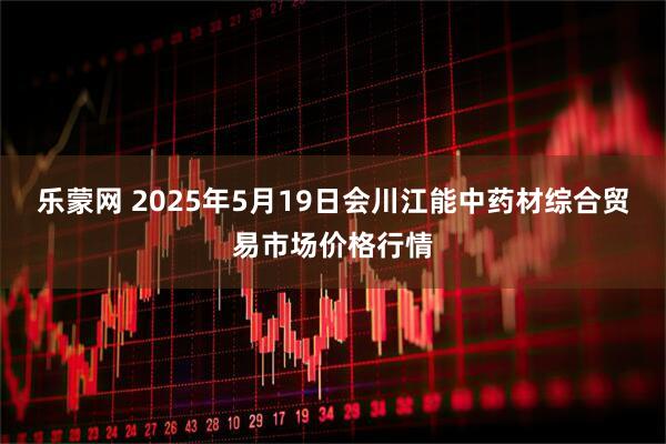 乐蒙网 2025年5月19日会川江能中药材综合贸易市场价格行情