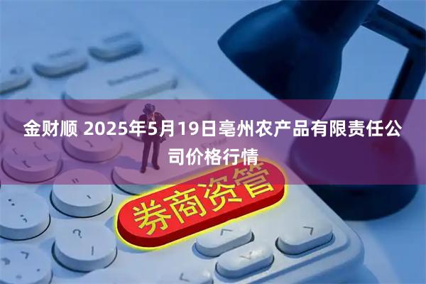 金财顺 2025年5月19日亳州农产品有限责任公司价格行情
