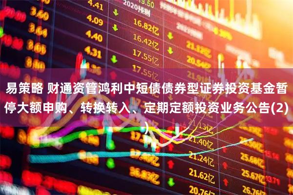 易策略 财通资管鸿利中短债债券型证券投资基金暂停大额申购、转换转入、定期定额投资业务公告(2)