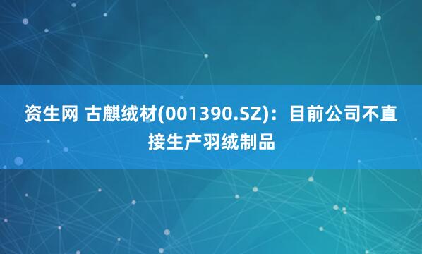 资生网 古麒绒材(001390.SZ)：目前公司不直接生产羽绒制品