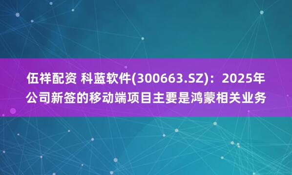 伍祥配资 科蓝软件(300663.SZ)：2025年公司新签的移动端项目主要是鸿蒙相关业务