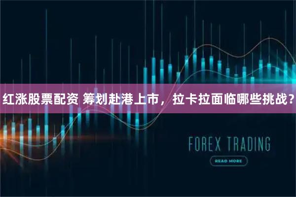 红涨股票配资 筹划赴港上市，拉卡拉面临哪些挑战？