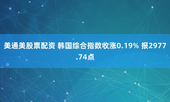 美通美股票配资 韩国综合指数收涨0.19% 报2977.74点