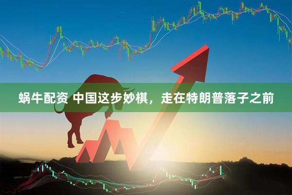 蜗牛配资 中国这步妙棋，走在特朗普落子之前