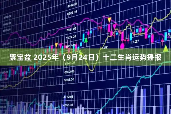 聚宝盆 2025年（9月24日）十二生肖运势播报