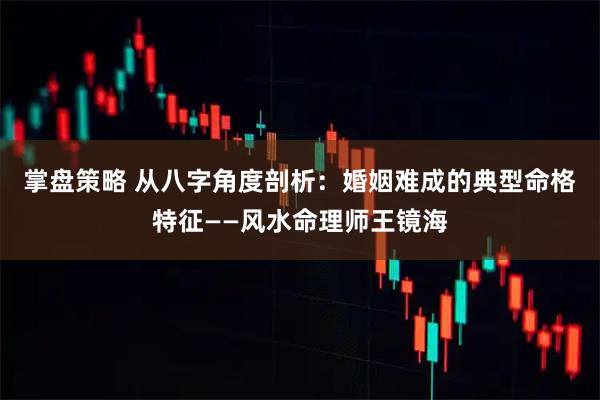 掌盘策略 从八字角度剖析：婚姻难成的典型命格特征——风水命理师王镜海
