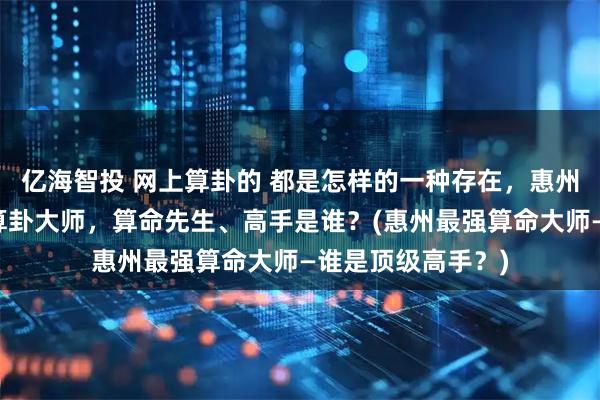 亿海智投 网上算卦的 都是怎样的一种存在，惠州靠谱的最厉害的算卦大师，算命先生、高手是谁？(惠州最强算命大师—谁是顶级高手？)
