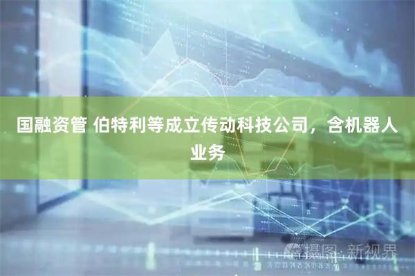国融资管 伯特利等成立传动科技公司，含机器人业务
