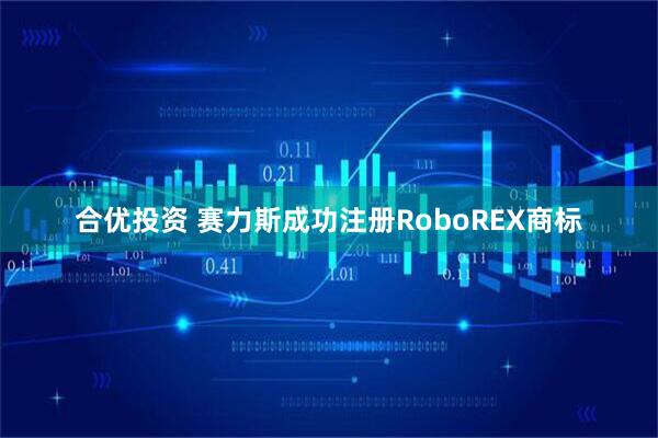 合优投资 赛力斯成功注册RoboREX商标