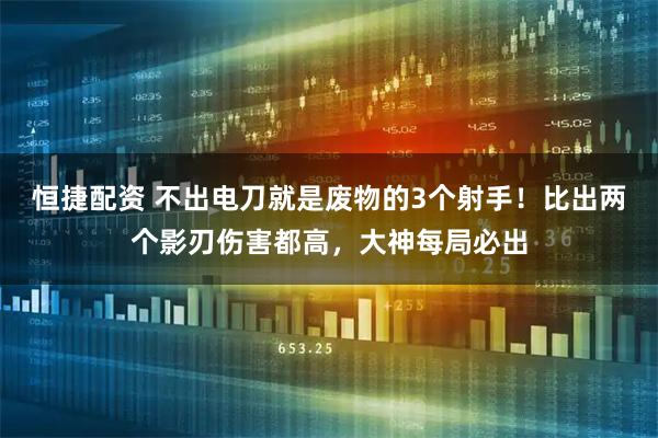 恒捷配资 不出电刀就是废物的3个射手！比出两个影刃伤害都高，大神每局必出