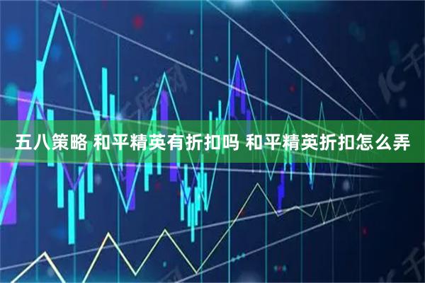 五八策略 和平精英有折扣吗 和平精英折扣怎么弄