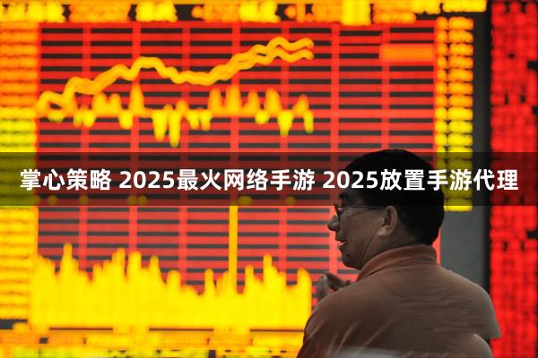 掌心策略 2025最火网络手游 2025放置手游代理