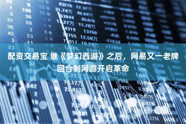 配资交易宝 继《梦幻西游》之后，网易又一老牌回合制网游开启革命