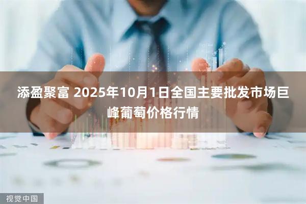 添盈聚富 2025年10月1日全国主要批发市场巨峰葡萄价格行情