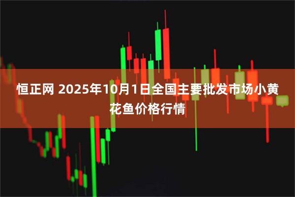 恒正网 2025年10月1日全国主要批发市场小黄花鱼价格行情