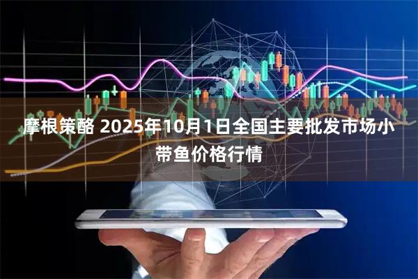摩根策酪 2025年10月1日全国主要批发市场小带鱼价格行情