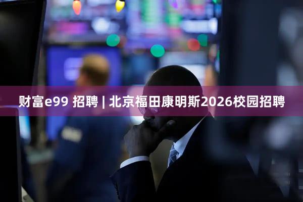 财富e99 招聘 | 北京福田康明斯2026校园招聘