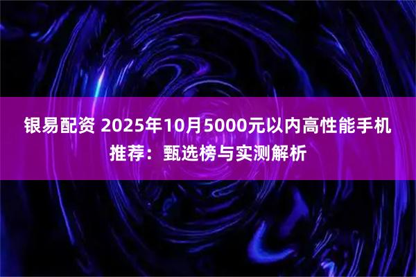 银易配资 2025年10月5000元以内高性能手机推荐：甄选榜与实测解析