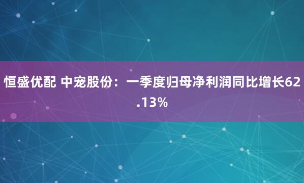 恒盛优配 中宠股份：一季度归母净利润同比增长62.13%