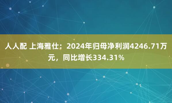人人配 上海雅仕：2024年归母净利润4246.71万元，同比增长334.31%
