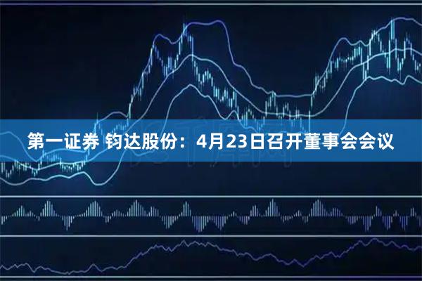 第一证券 钧达股份：4月23日召开董事会会议