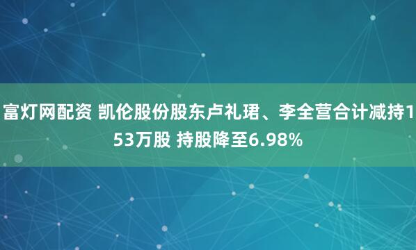 富灯网配资 凯伦股份股东卢礼珺、李全营合计减持153万股 持股降至6.98%