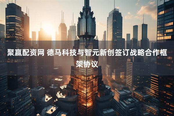 聚赢配资网 德马科技与智元新创签订战略合作框架协议