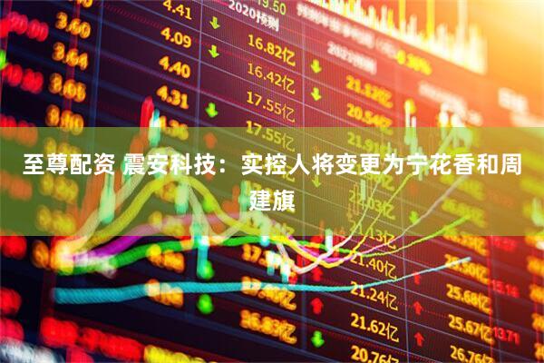 至尊配资 震安科技：实控人将变更为宁花香和周建旗