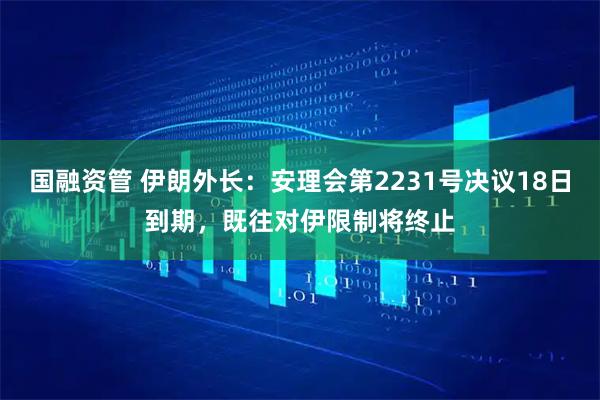 国融资管 伊朗外长：安理会第2231号决议18日到期，既往对伊限制将终止