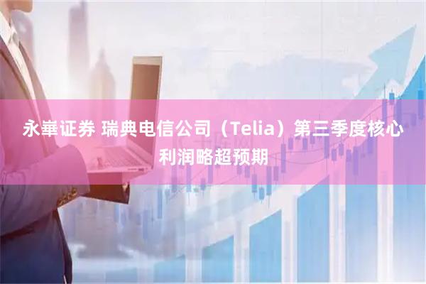 永崋证券 瑞典电信公司（Telia）第三季度核心利润略超预期
