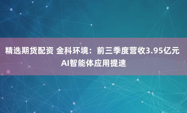精选期货配资 金科环境：前三季度营收3.95亿元 AI智能体应用提速