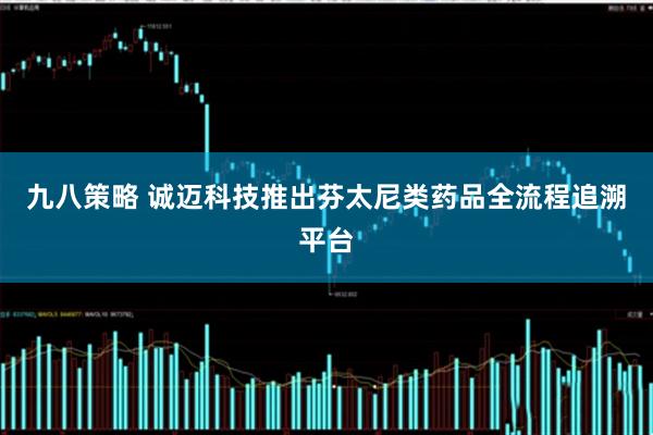 九八策略 诚迈科技推出芬太尼类药品全流程追溯平台