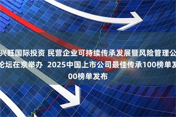 兴旺国际投资 民营企业可持续传承发展暨风险管理公益论坛在京举办  2025中国上市公司最佳传承100榜单发布