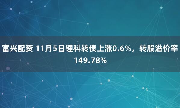 富兴配资 11月5日锂科转债上涨0.6%，转股溢价率149.78%