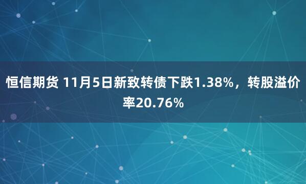 恒信期货 11月5日新致转债下跌1.38%，转股溢价率20.76%
