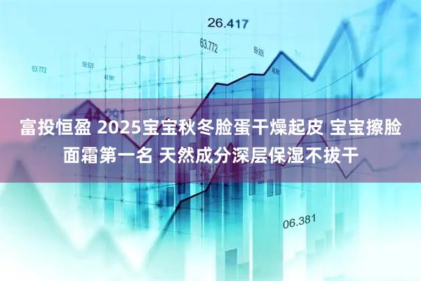富投恒盈 2025宝宝秋冬脸蛋干燥起皮 宝宝擦脸面霜第一名 天然成分深层保湿不拔干