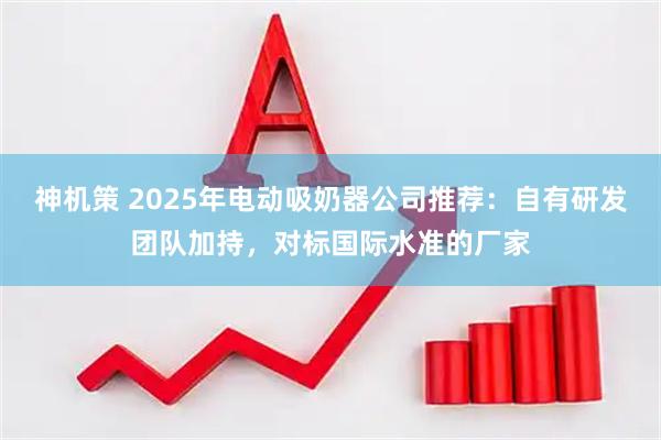神机策 2025年电动吸奶器公司推荐：自有研发团队加持，对标国际水准的厂家
