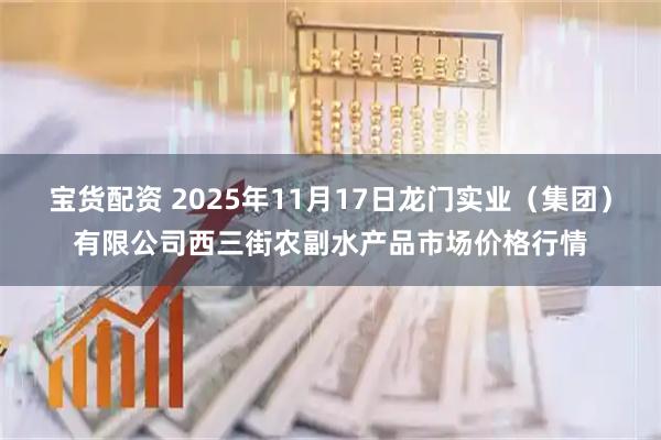 宝货配资 2025年11月17日龙门实业（集团）有限公司西三街农副水产品市场价格行情
