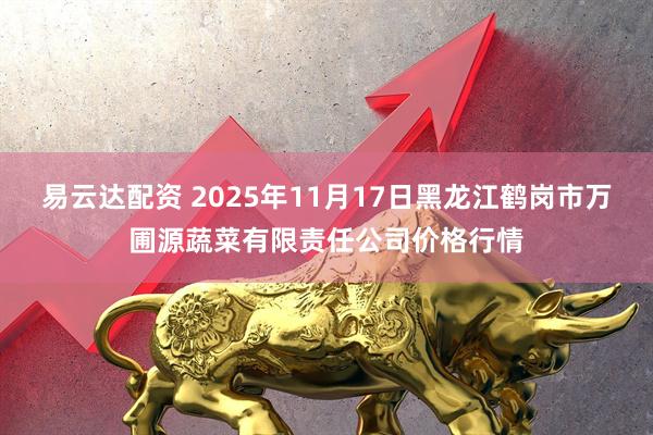 易云达配资 2025年11月17日黑龙江鹤岗市万圃源蔬菜有限责任公司价格行情
