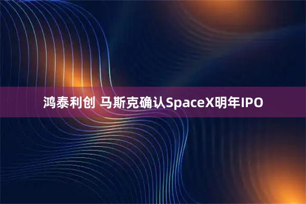 鸿泰利创 马斯克确认SpaceX明年IPO